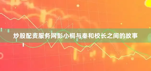 炒股配资服务网彭小桐与秦和校长之间的故事