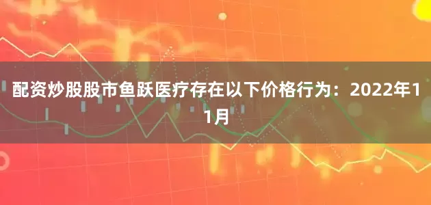 配资炒股股市鱼跃医疗存在以下价格行为：2022年11月