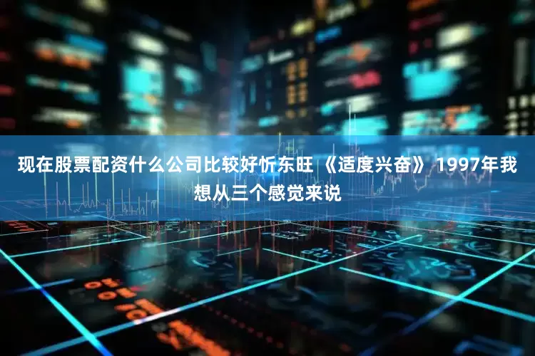 现在股票配资什么公司比较好忻东旺 《适度兴奋》 1997年我想从三个感觉来说