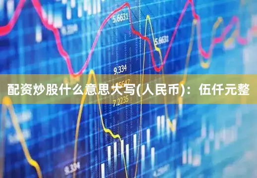 配资炒股什么意思大写(人民币)：伍仟元整