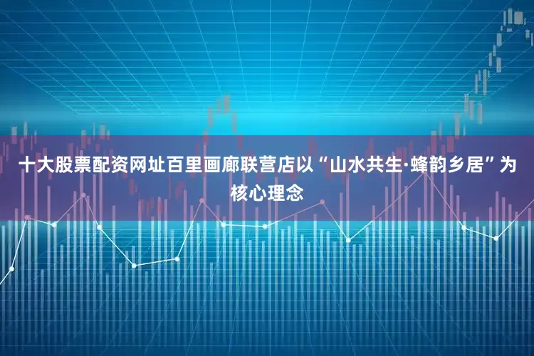十大股票配资网址百里画廊联营店以“山水共生·蜂韵乡居”为核心理念