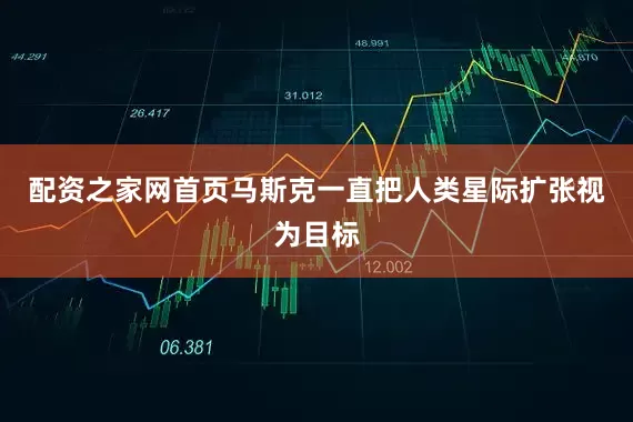 配资之家网首页马斯克一直把人类星际扩张视为目标