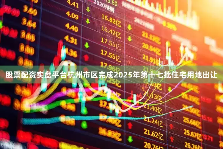 股票配资实盘平台杭州市区完成2025年第十七批住宅用地出让