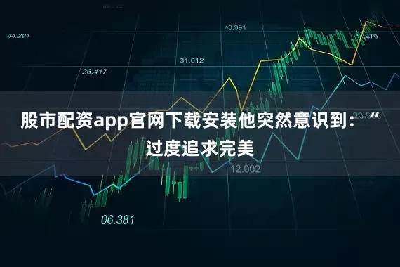 股市配资app官网下载安装他突然意识到：“过度追求完美