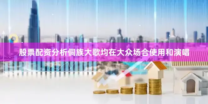股票配资分析侗族大歌均在大众场合使用和演唱