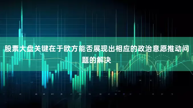 股票大盘关键在于欧方能否展现出相应的政治意愿推动问题的解决