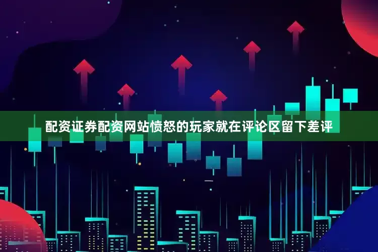 配资证券配资网站愤怒的玩家就在评论区留下差评