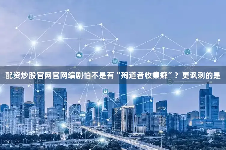 配资炒股官网官网编剧怕不是有“殉道者收集癖”？更讽刺的是