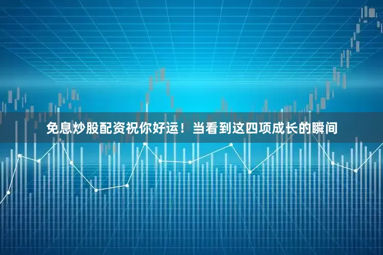 免息炒股配资祝你好运！当看到这四项成长的瞬间