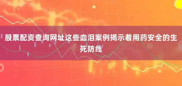股票配资查询网址这些血泪案例揭示着用药安全的生死防线