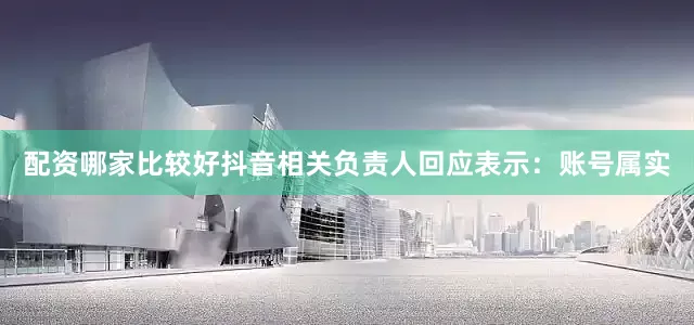 配资哪家比较好抖音相关负责人回应表示：账号属实