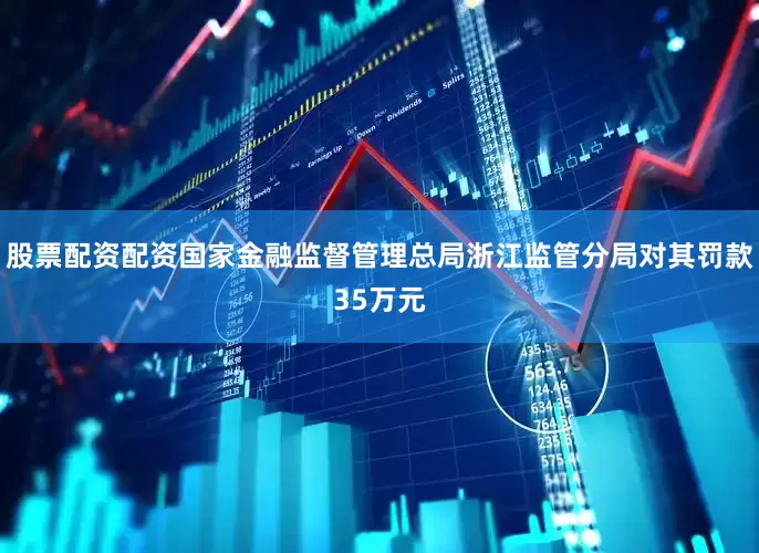 股票配资配资国家金融监督管理总局浙江监管分局对其罚款35万元