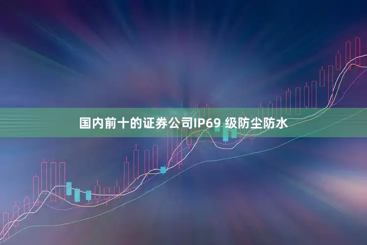 国内前十的证券公司IP69 级防尘防水