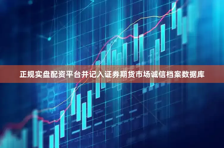 正规实盘配资平台并记入证券期货市场诚信档案数据库