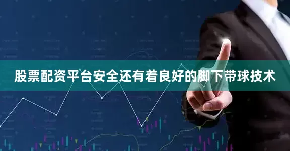股票配资平台安全还有着良好的脚下带球技术