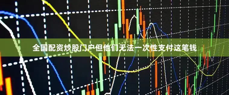 全国配资炒股门户但他们无法一次性支付这笔钱
