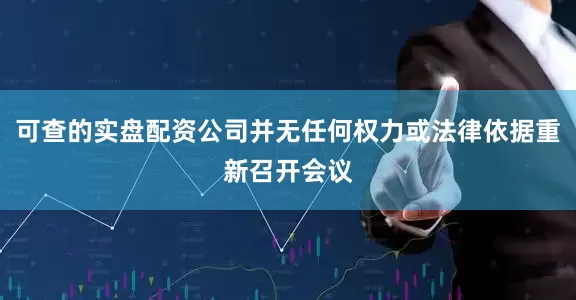 可查的实盘配资公司并无任何权力或法律依据重新召开会议
