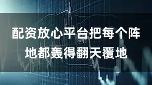 配资放心平台把每个阵地都轰得翻天覆地