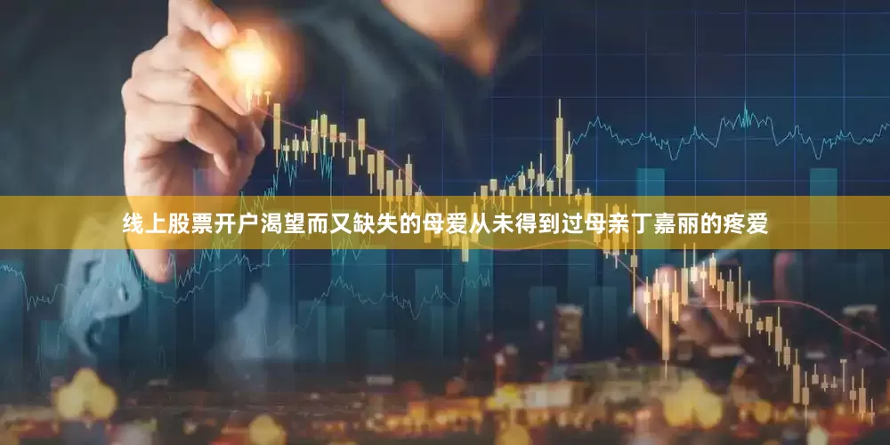 线上股票开户渴望而又缺失的母爱从未得到过母亲丁嘉丽的疼爱