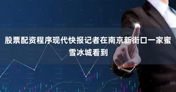 股票配资程序现代快报记者在南京新街口一家蜜雪冰城看到