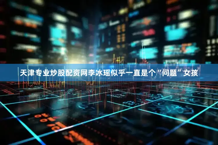 天津专业炒股配资网李冰瑶似乎一直是个“问题”女孩