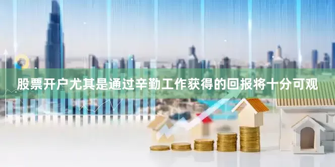股票开户尤其是通过辛勤工作获得的回报将十分可观