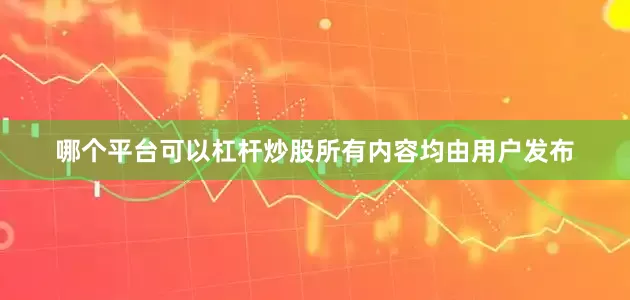 哪个平台可以杠杆炒股所有内容均由用户发布