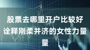 股票去哪里开户比较好诠释刚柔并济的女性力量