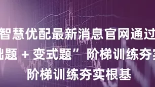 智慧优配最新消息官网通过 “基础题 + 变式题” 阶梯训练夯实根基
