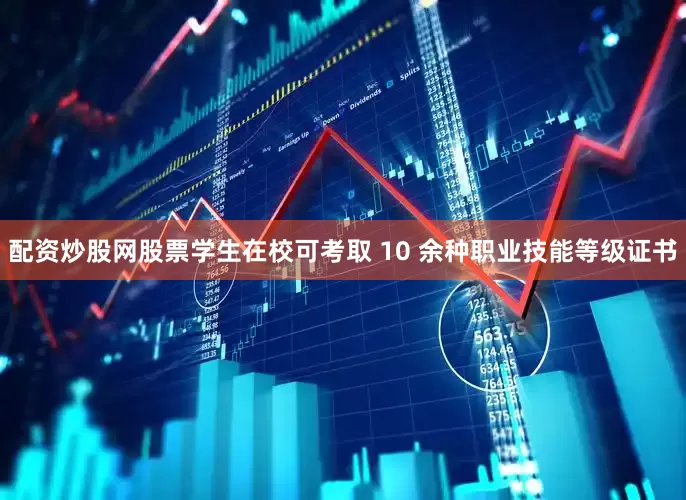 配资炒股网股票学生在校可考取 10 余种职业技能等级证书