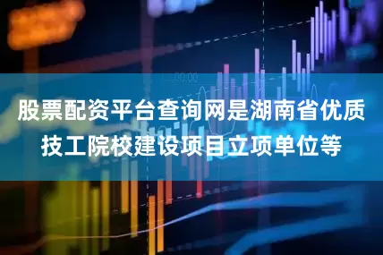 股票配资平台查询网是湖南省优质技工院校建设项目立项单位等