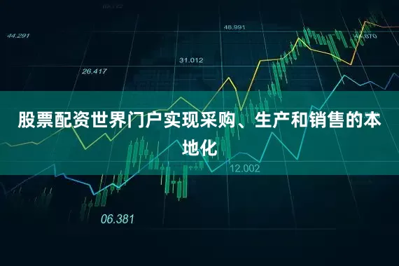 股票配资世界门户实现采购、生产和销售的本地化