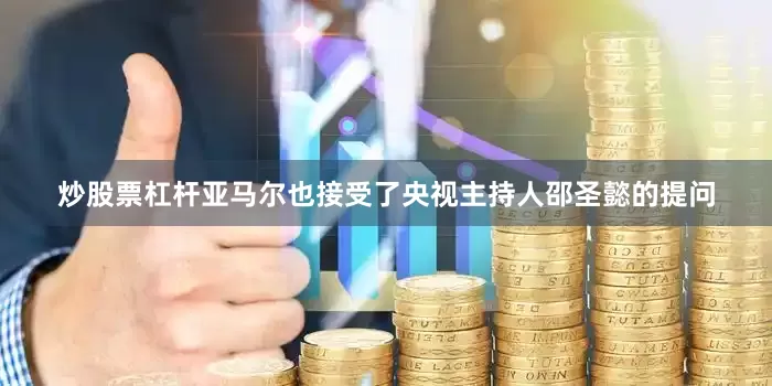 炒股票杠杆亚马尔也接受了央视主持人邵圣懿的提问