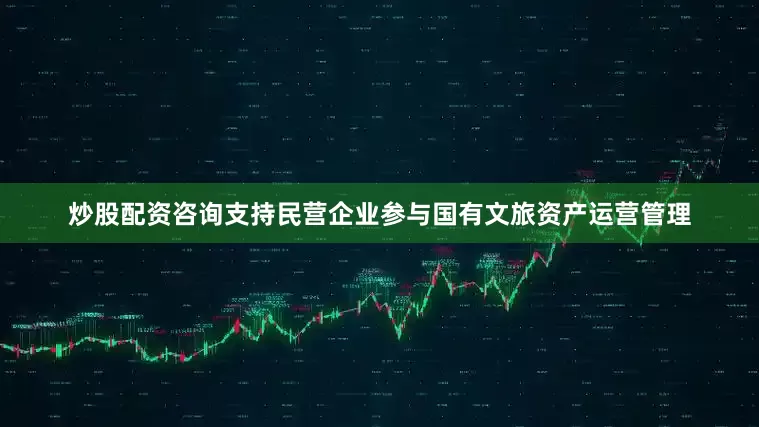 炒股配资咨询支持民营企业参与国有文旅资产运营管理