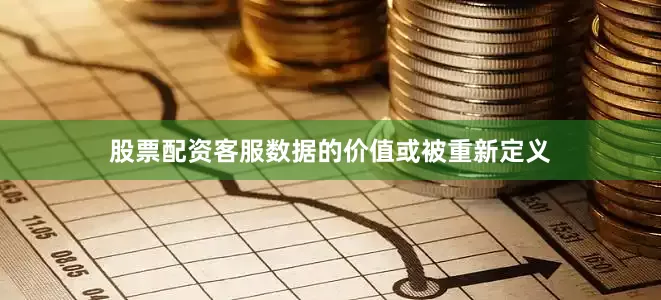 股票配资客服数据的价值或被重新定义