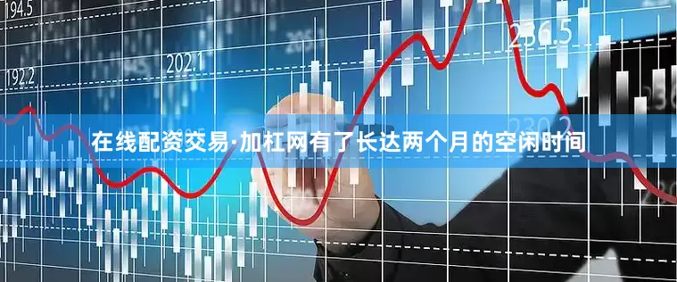 在线配资交易·加杠网有了长达两个月的空闲时间