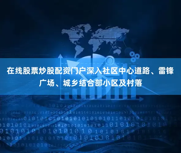 在线股票炒股配资门户深入社区中心道路、雷锋广场、城乡结合部小区及村落