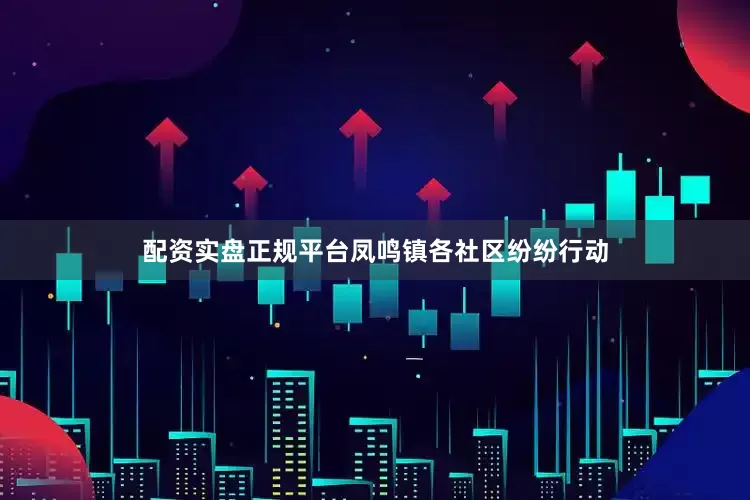 配资实盘正规平台凤鸣镇各社区纷纷行动
