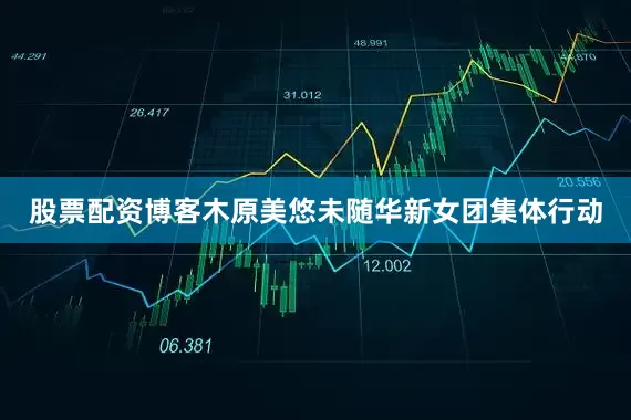 股票配资博客木原美悠未随华新女团集体行动