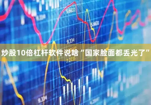 炒股10倍杠杆软件说啥“国家脸面都丢光了”
