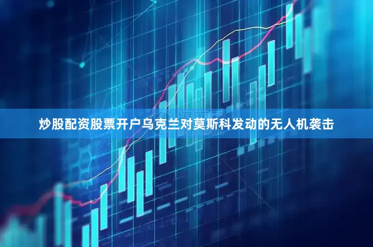 炒股配资股票开户乌克兰对莫斯科发动的无人机袭击