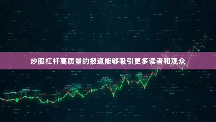 炒股杠杆高质量的报道能够吸引更多读者和观众