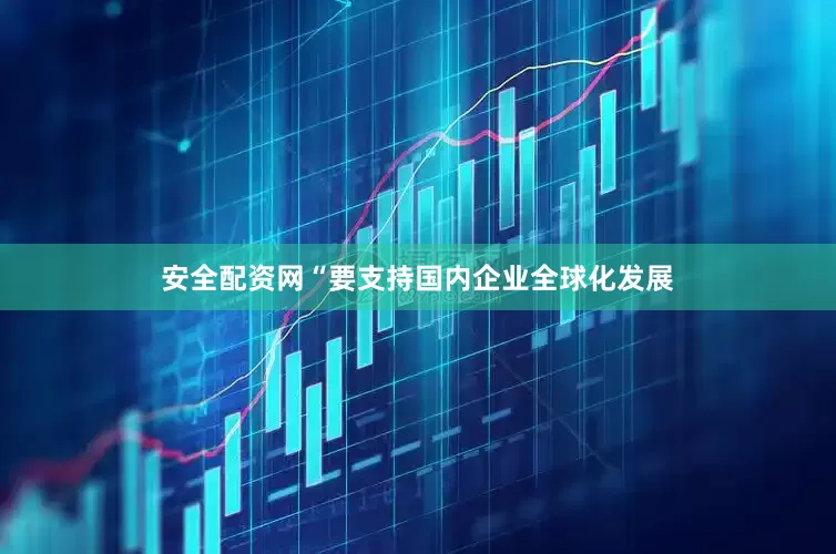 安全配资网“要支持国内企业全球化发展