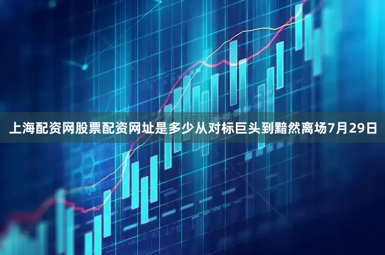 上海配资网股票配资网址是多少从对标巨头到黯然离场7月29日