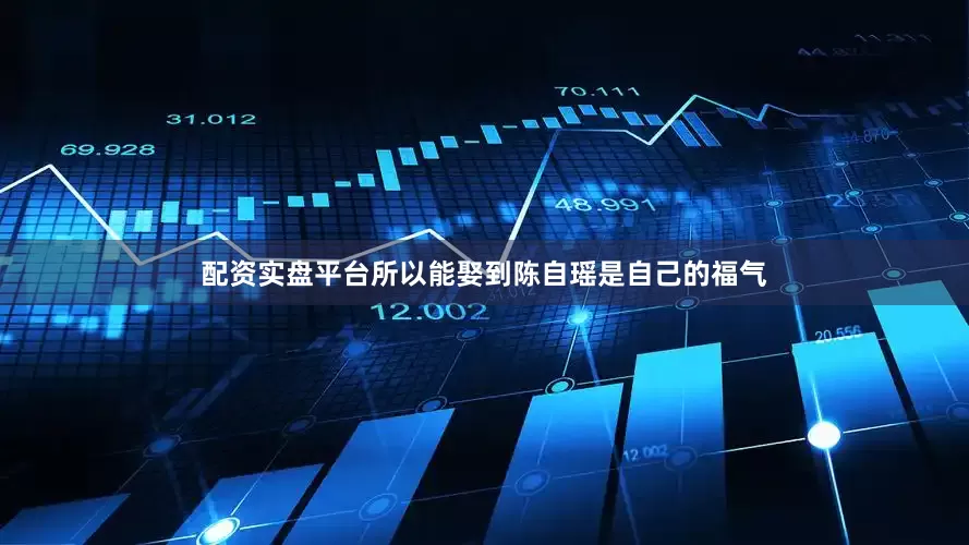 配资实盘平台所以能娶到陈自瑶是自己的福气