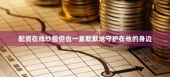 配资在线炒股但也一直默默地守护在他的身边