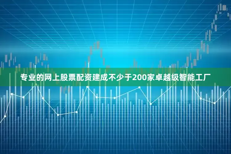 专业的网上股票配资建成不少于200家卓越级智能工厂