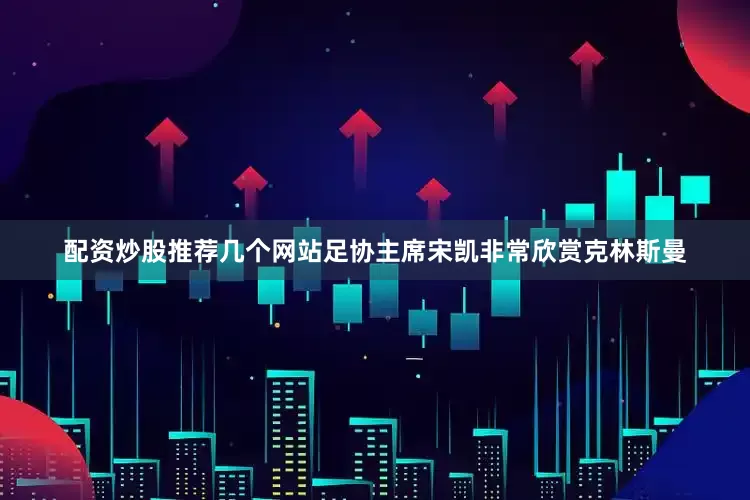 配资炒股推荐几个网站足协主席宋凯非常欣赏克林斯曼