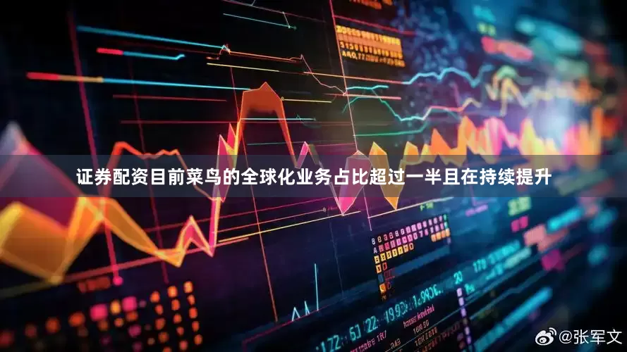 证券配资目前菜鸟的全球化业务占比超过一半且在持续提升