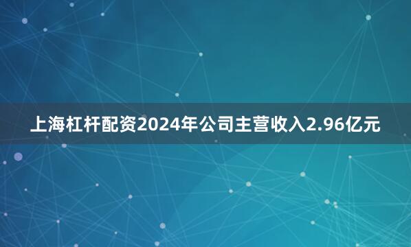 上海杠杆配资2024年公司主营收入2.96亿元